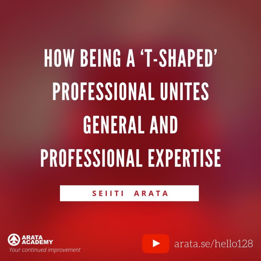 How being a ‘T-shaped’ professional unites general and professional expertise. (128) - Seiiti Arata, Arata Academy