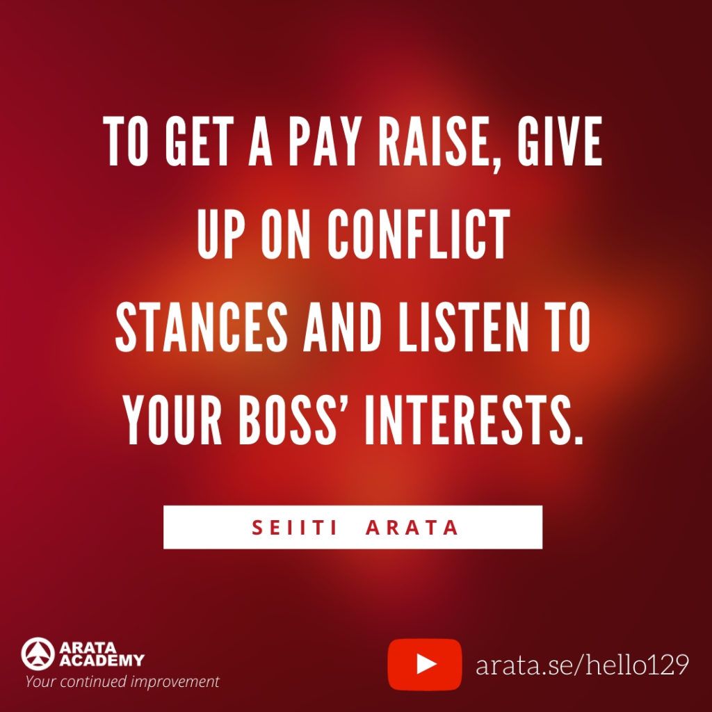 To get a pay raise, give up on conflict stances and listen to your boss’ interests. (129) - Seiiti Arata, Arata Academy