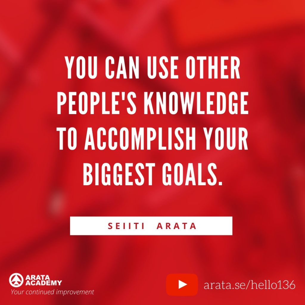 You can use other people's knowledge to accomplish your biggest goals. (136) - Seiiti Arata, Arata Academy