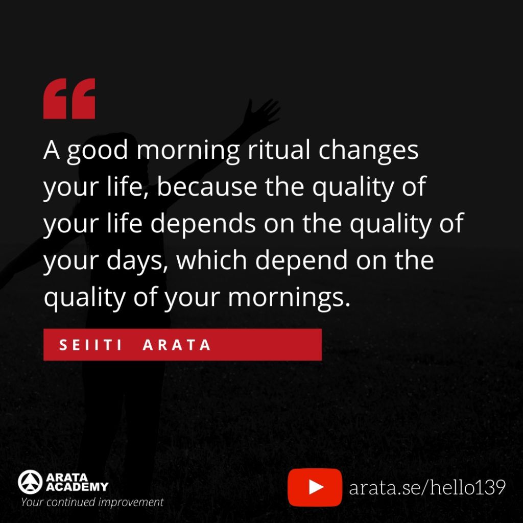 A good morning ritual changes your life, because the quality of your life depends on the quality of your days, which depend on the quality of your mornings. (139) - Seiiti Arata, Arata Academy