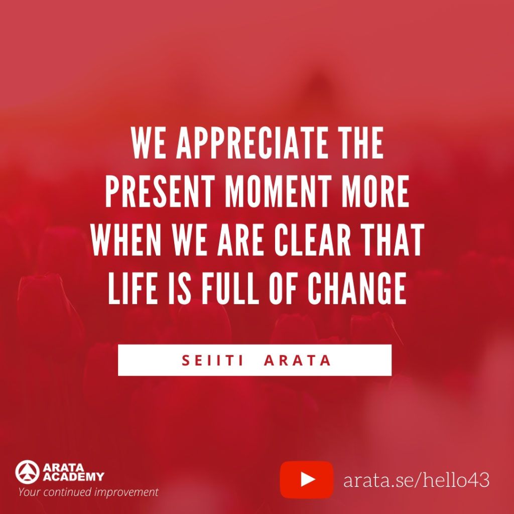 We appreciate the present moment more when we are clear that life is full of change (43) - Seiiti Arata, Arata Academy