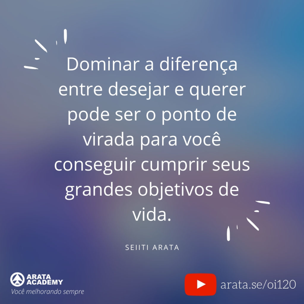 Dominar a diferença entre desejar e querer pode ser o ponto de virada para você conseguir cumprir seus grandes objetivos de vida. (120) - Seiiti Arata, Arata Academy