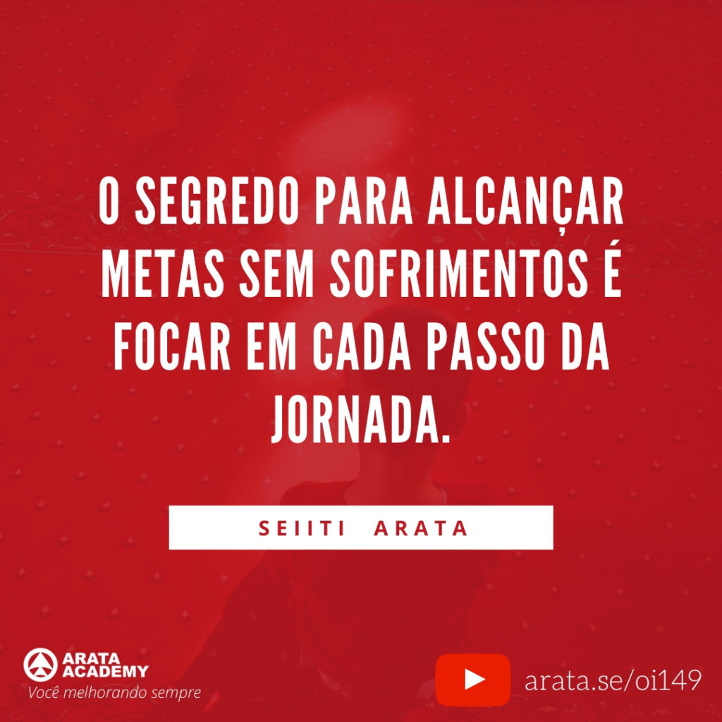 O segredo para alcançar metas sem sofrimentos é focar em cada passo da jornada. (149) - Seiiti Arata, Arata Academy