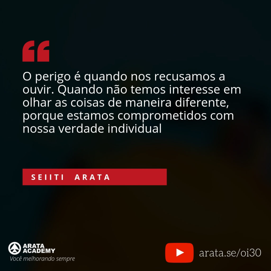 O perigo é quando nos recusamos a ouvir. Quando não temos interesse em olhar as coisas de maneira diferente, porque estamos comprometidos com nossa verdade individual (30) - Seiiti Arata, Arata Academy