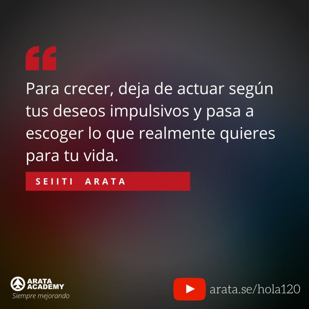 Para crecer, deja de actuar según tus deseos impulsivos y pasa a escoger lo que realmente quieres para tu vida. (120) - Seiiti Arata, Arata Academy