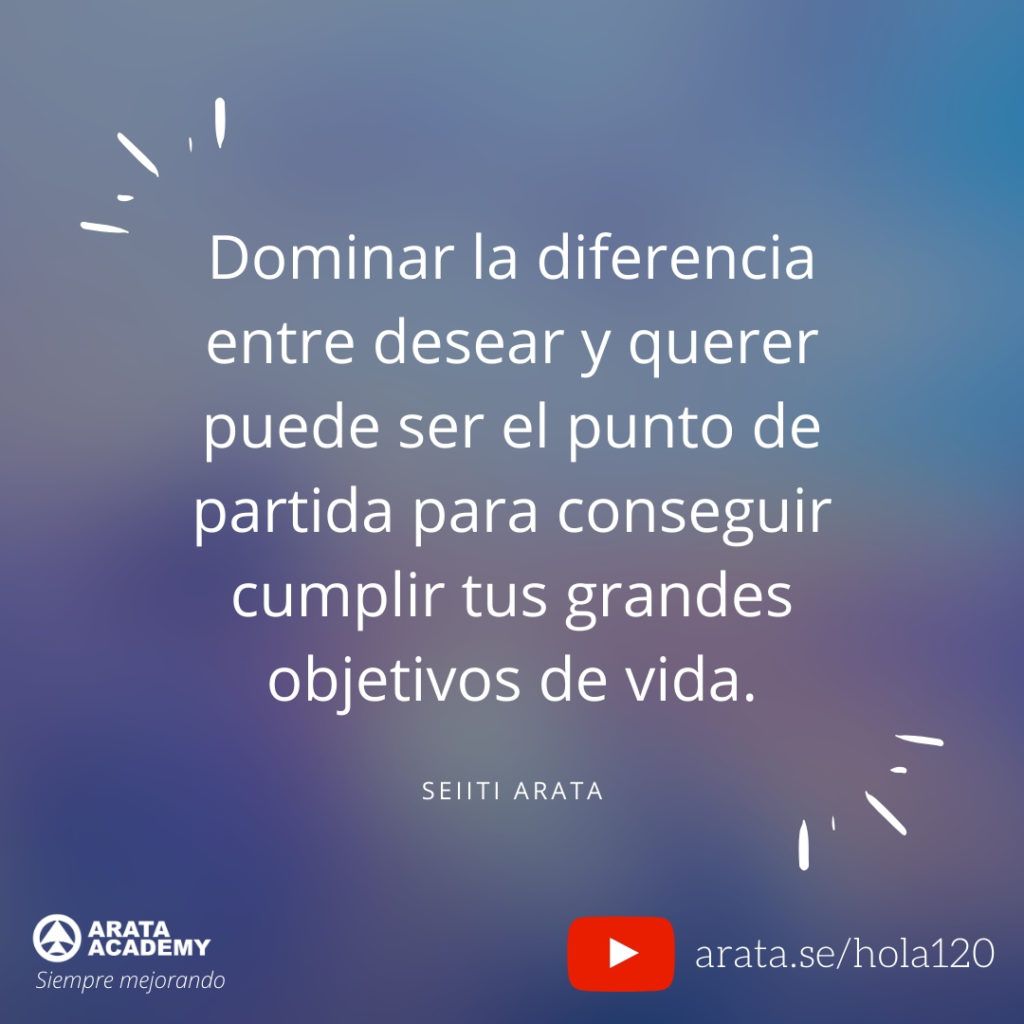 Dominar la diferencia entre desear y querer puede ser el punto de partida para conseguir cumplir tus grandes objetivos de vida. (120) - Seiiti Arata, Arata Academy