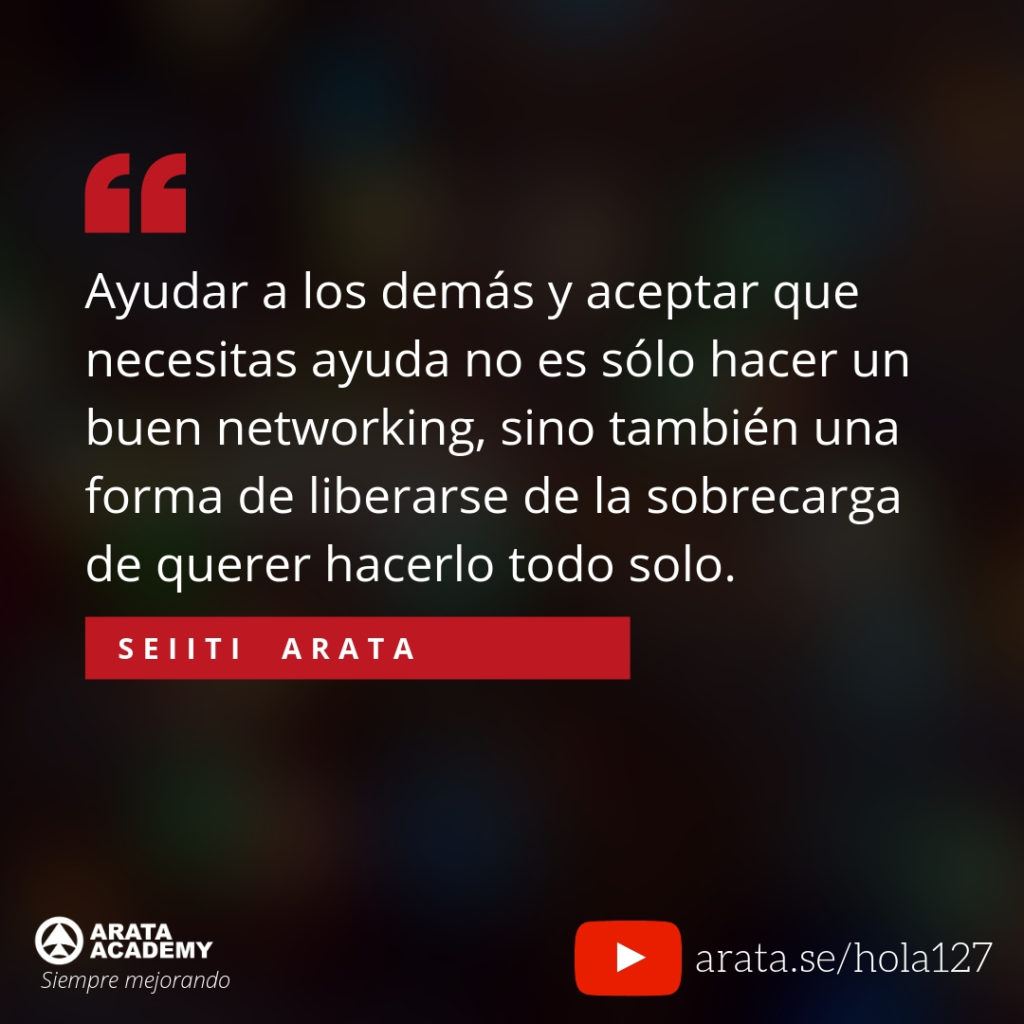 Ayudar a los demás y aceptar que necesitas ayuda no es sólo hacer un buen networking, sino también una forma de liberarse de la sobrecarga de querer hacerlo todo solo. (127) - Seiiti Arata, Arata Academy