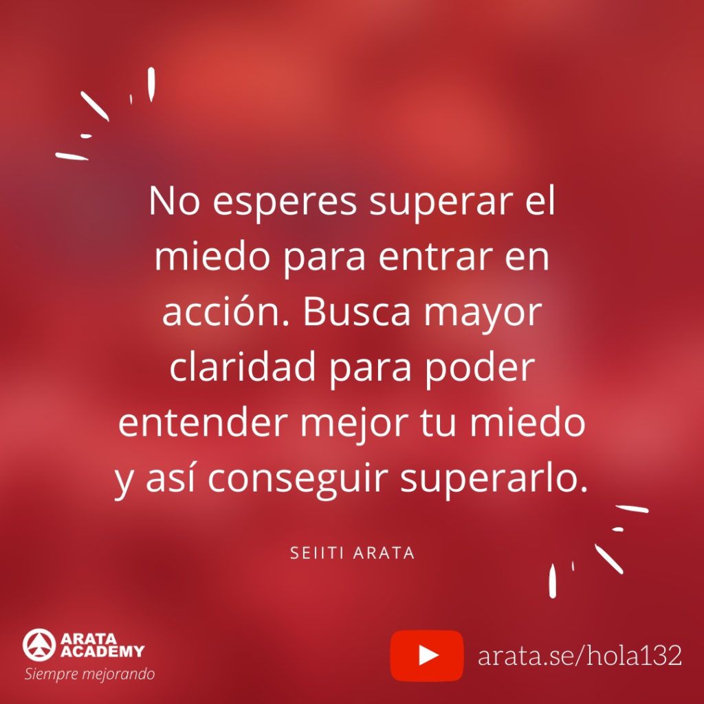 No esperes superar el miedo para entrar en acción. Busca mayor claridad para poder entender mejor tu miedo y así conseguir superarlo. (132) - Seiiti Arata, Arata Academy