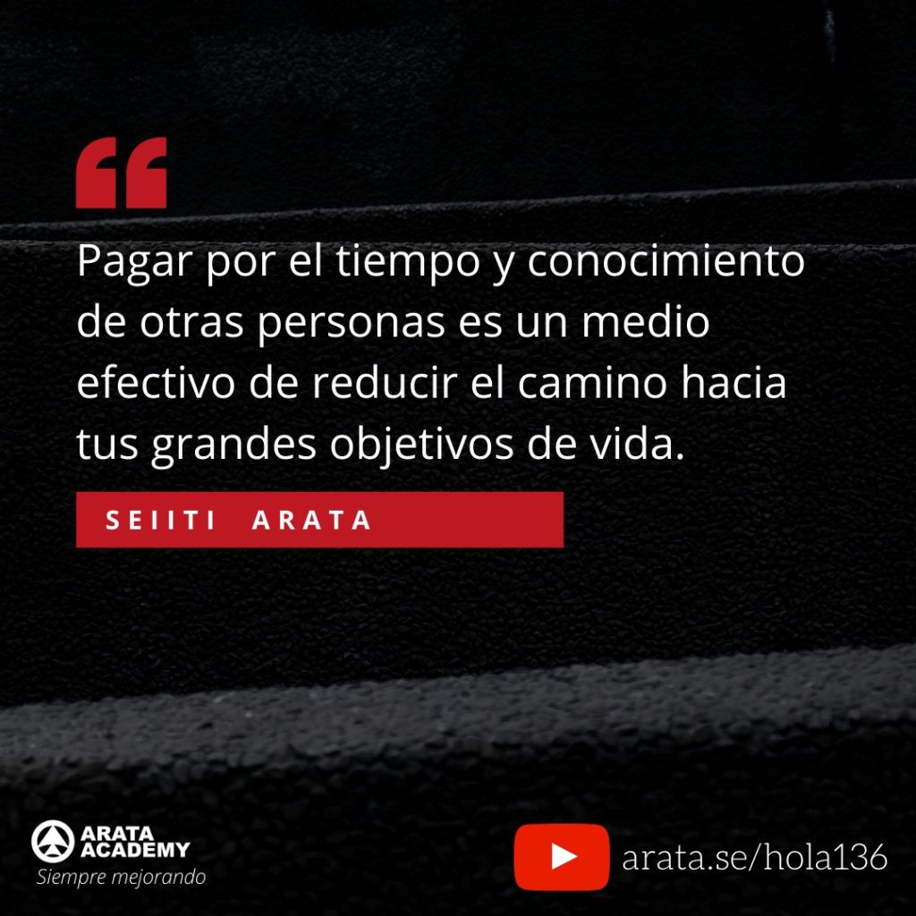 Pagar por el tiempo y conocimiento de otras personas es un medio efectivo de reducir el camino hacia tus grandes objetivos de vida. (136) - Seiiti Arata, Arata Academy