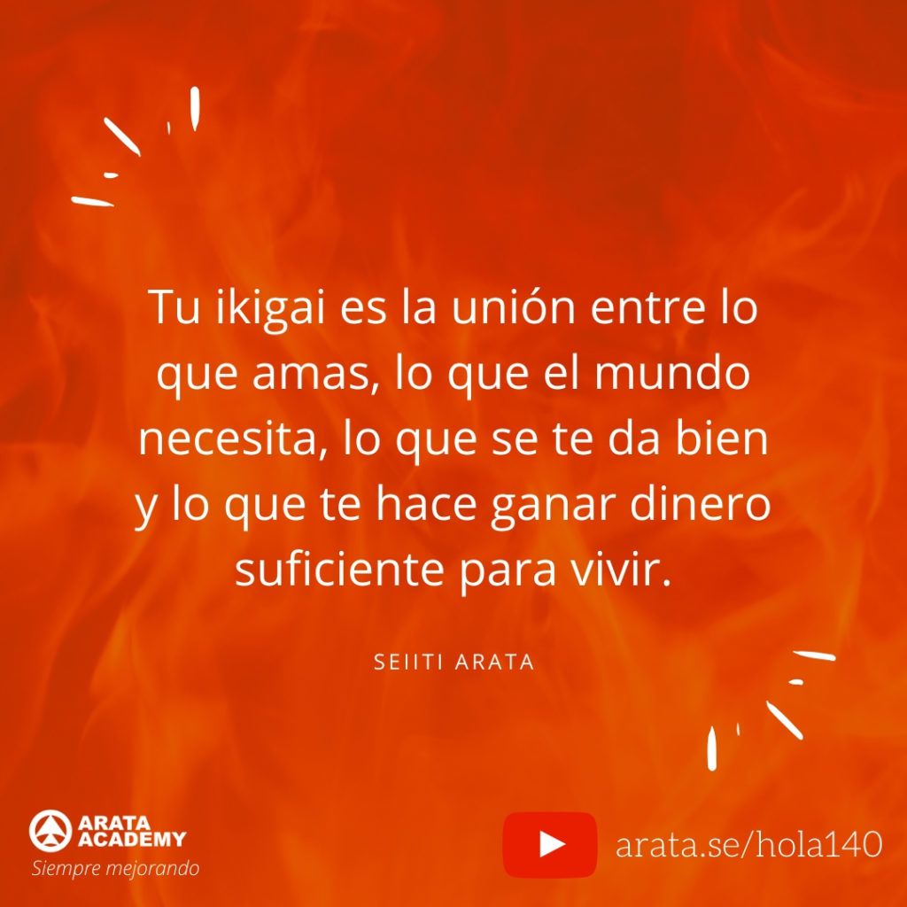 Tu ikigai es la unión entre lo que amas, lo que el mundo necesita, lo que se te da bien y lo que te hace ganar dinero suficiente para vivir. (140) - Seiiti Arata, Arata Academy