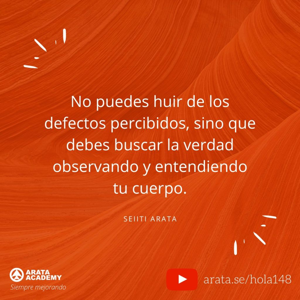 No puedes huir de los defectos percibidos, sino que debes buscar la verdad observando y entendiendo tu cuerpo. (148) - Seiiti Arata, Arata Academy