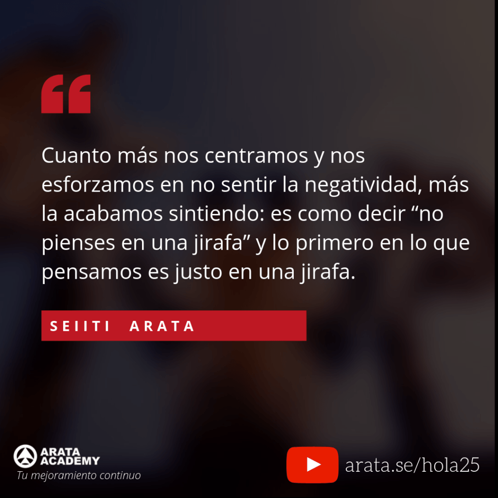 Cuanto más nos centramos y nos esforzamos en no sentir la negatividad, más la acabamos sintiendo: es como decir “no pienses en una jirafa” y lo primero en lo que pensamos es justo en una jirafa. (25) - Seiiti Arata, Arata Academy