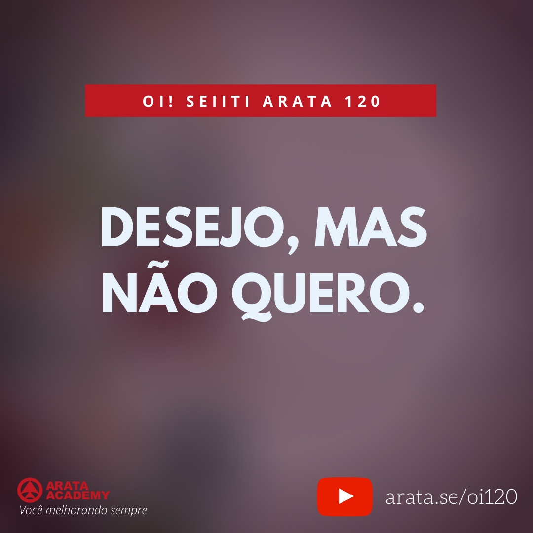 Desejo, mas não quero. (120) - Seiiti Arata, Arata Academy