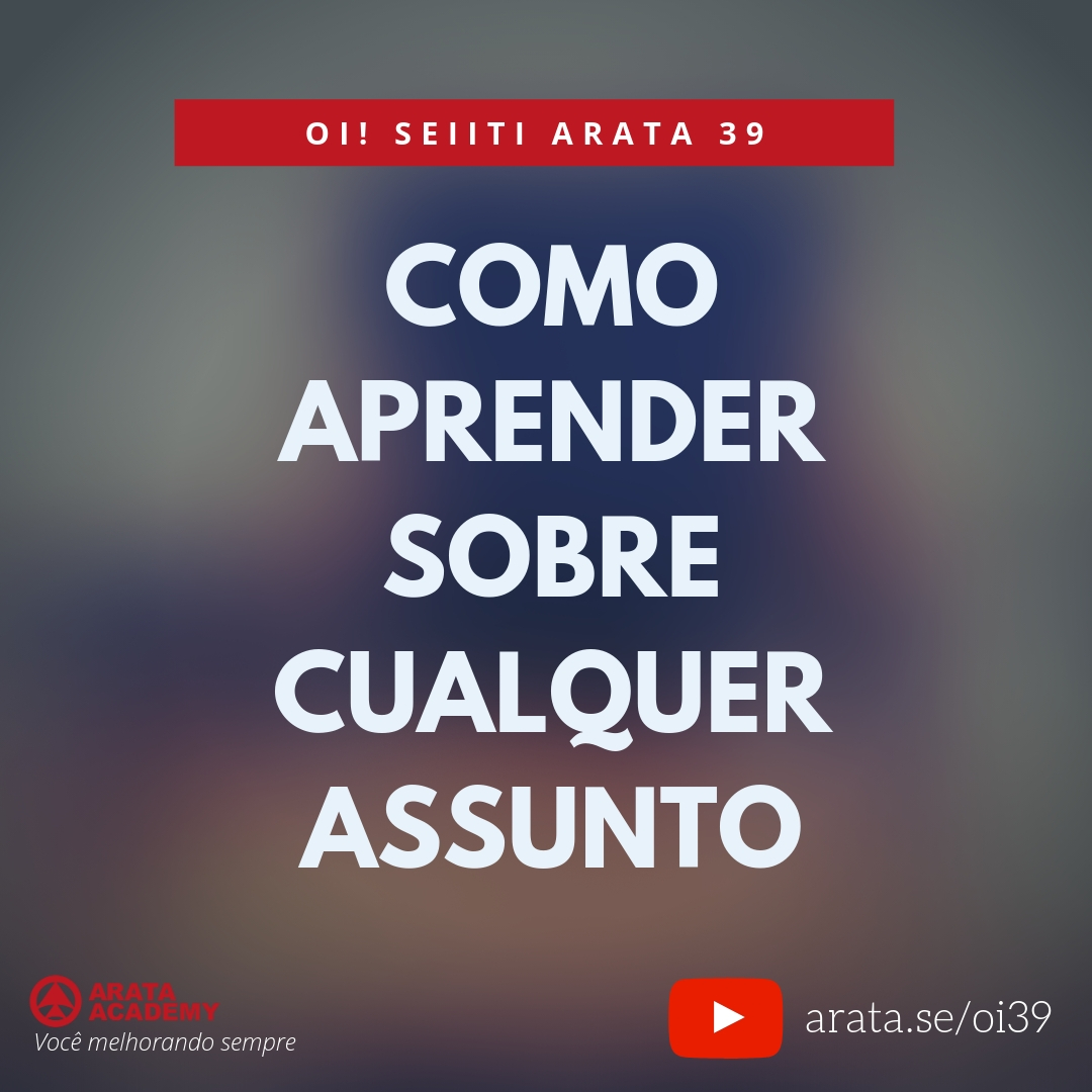 Como aprender sobre cualquer assunto (39) - Seiiti Arata, Arata Academy