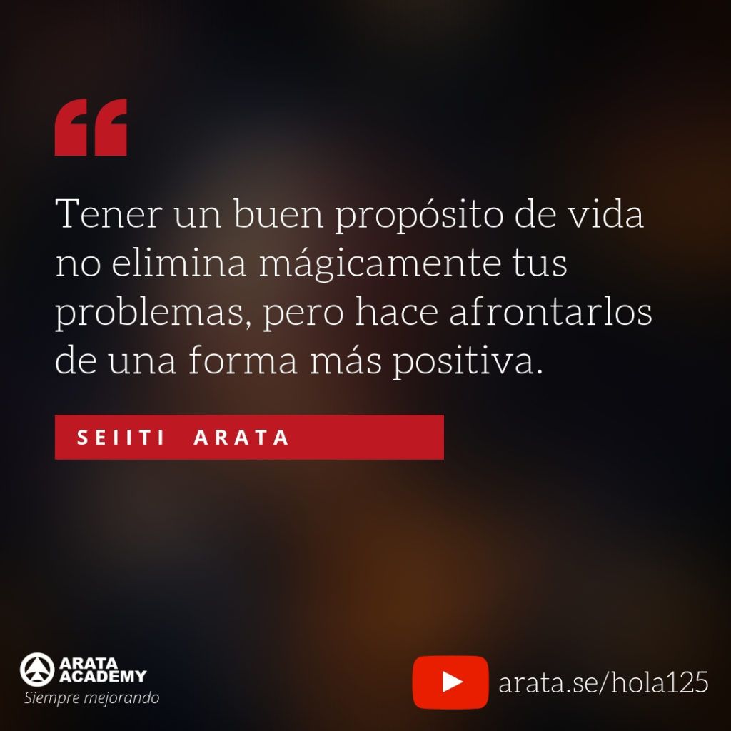 Tener un buen propósito de vida no elimina mágicamente tus problemas, pero hace afrontarlos de una forma más positiva. - Seiiti Arata